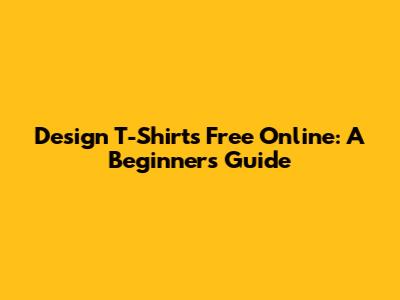 Design T-Shirts Free Online: A Beginner's Guide