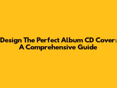 Design The Perfect Album CD Cover: A Comprehensive Guide