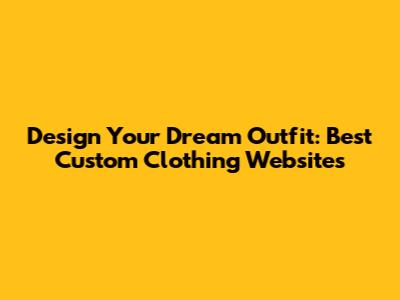 Design Your Dream Outfit: Best Custom Clothing Websites