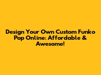 Design Your Own Custom Funko Pop Online: Affordable & Awesome!
