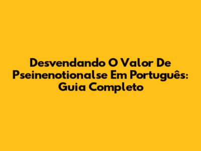 Desvendando O Valor De 'Pseinenotionalse' Em Português: Guia Completo