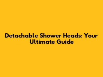Detachable Shower Heads: Your Ultimate Guide