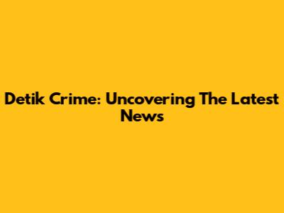 Detik Crime: Uncovering The Latest News