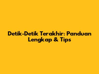 Detik-Detik Terakhir: Panduan Lengkap & Tips