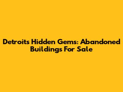 Detroit's Hidden Gems: Abandoned Buildings For Sale