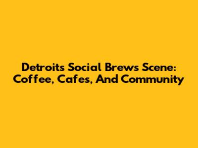 Detroit's Social Brews Scene: Coffee, Cafes, And Community