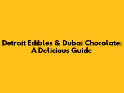 Detroit Edibles & Dubai Chocolate: A Delicious Guide