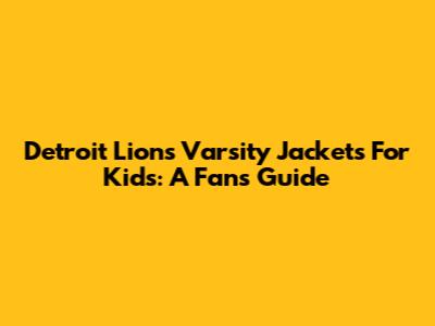 Detroit Lions Varsity Jackets For Kids: A Fan's Guide