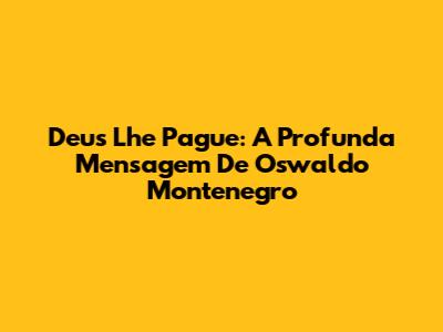 Deus Lhe Pague: A Profunda Mensagem De Oswaldo Montenegro