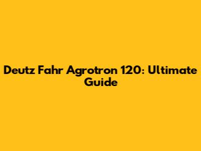 Deutz Fahr Agrotron 120: Ultimate Guide