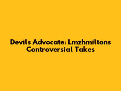 Devil's Advocate: Lmzhmilton's Controversial Takes