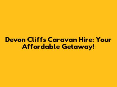 Devon Cliffs Caravan Hire: Your Affordable Getaway!