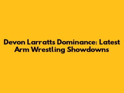 Devon Larratt's Dominance: Latest Arm Wrestling Showdowns