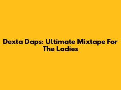 Dexta Daps: Ultimate Mixtape For The Ladies