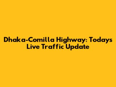 Dhaka-Comilla Highway: Today's Live Traffic Update