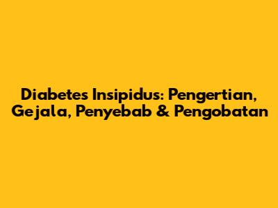 Diabetes Insipidus: Pengertian, Gejala, Penyebab & Pengobatan
