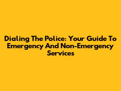 Dialing The Police: Your Guide To Emergency And Non-Emergency Services