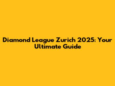 Diamond League Zurich 2025: Your Ultimate Guide
