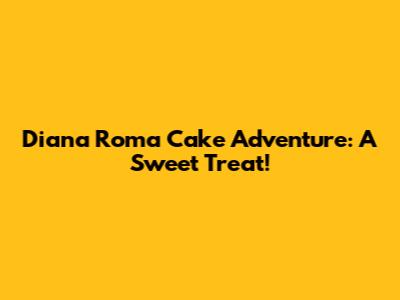 Diana Roma Cake Adventure: A Sweet Treat!