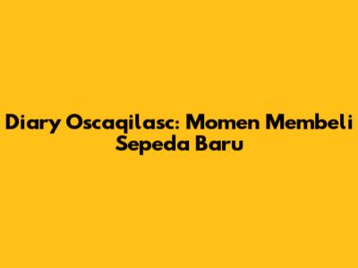 Diary Oscaqilasc: Momen Membeli Sepeda Baru