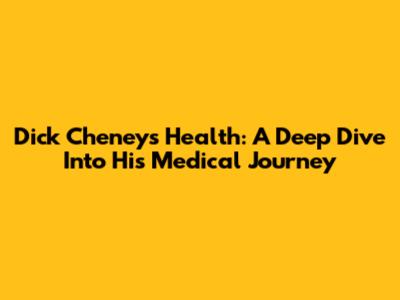 Dick Cheney's Health: A Deep Dive Into His Medical Journey