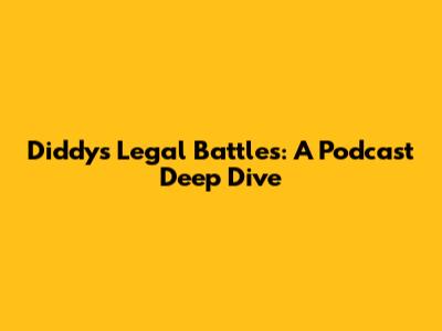 Diddy's Legal Battles: A Podcast Deep Dive