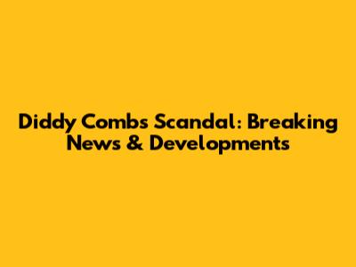 Diddy Combs Scandal: Breaking News & Developments