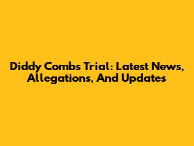 Diddy Combs Trial: Latest News, Allegations, And Updates