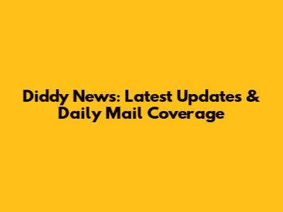 Diddy News: Latest Updates & Daily Mail Coverage