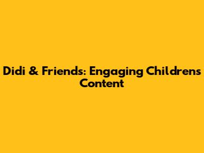 Didi & Friends: Engaging Children's Content