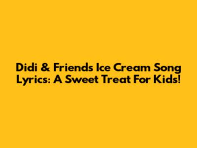 Didi & Friends Ice Cream Song Lyrics: A Sweet Treat For Kids!
