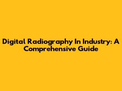 Digital Radiography In Industry: A Comprehensive Guide