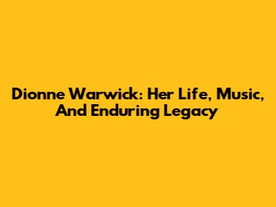 Dionne Warwick: Her Life, Music, And Enduring Legacy