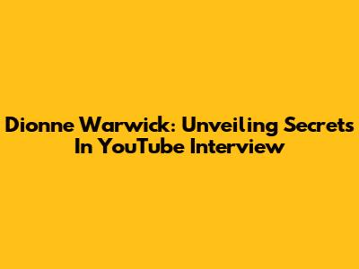 Dionne Warwick: Unveiling Secrets In YouTube Interview
