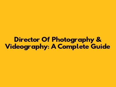 Director Of Photography & Videography: A Complete Guide