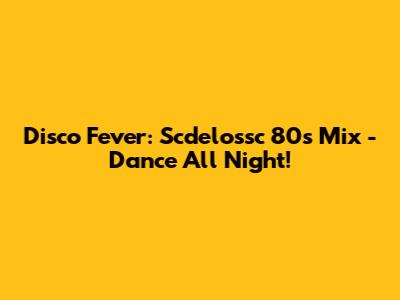 Disco Fever: Scdelossc 80's Mix - Dance All Night!