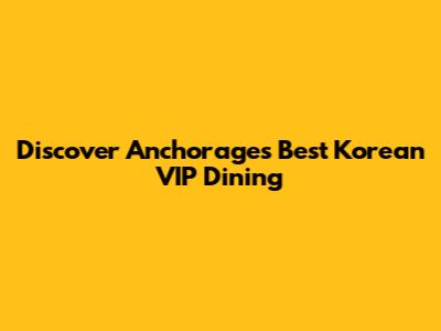 Discover Anchorage's Best Korean VIP Dining