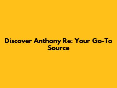 Discover Anthony Re: Your Go-To Source