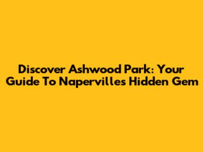 Discover Ashwood Park: Your Guide To Naperville's Hidden Gem