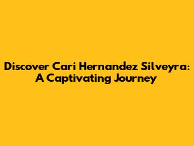 Discover Cari Hernandez Silveyra: A Captivating Journey