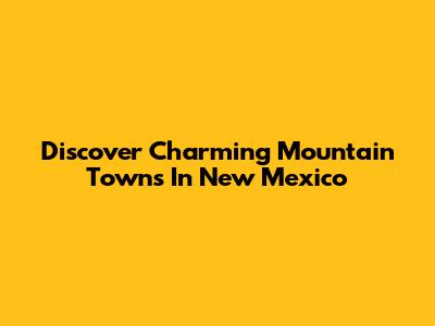 Discover Charming Mountain Towns In New Mexico