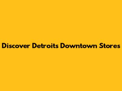 Discover Detroit's Downtown Stores