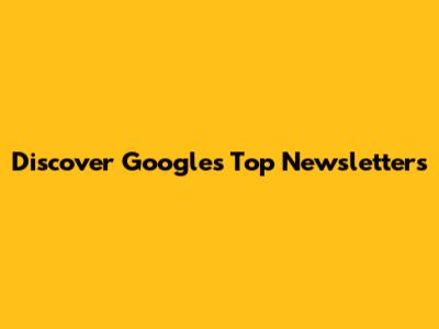 Discover Google's Top Newsletters