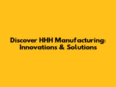 Discover HHH Manufacturing: Innovations & Solutions