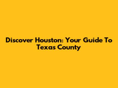 Discover Houston: Your Guide To Texas County