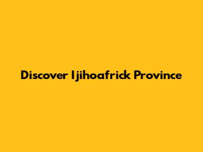 Discover Ijihoafrick Province