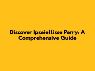 Discover Ipseiellisse Perry: A Comprehensive Guide