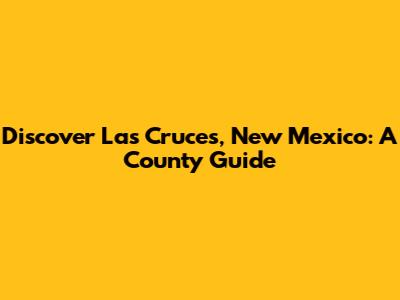 Discover Las Cruces, New Mexico: A County Guide