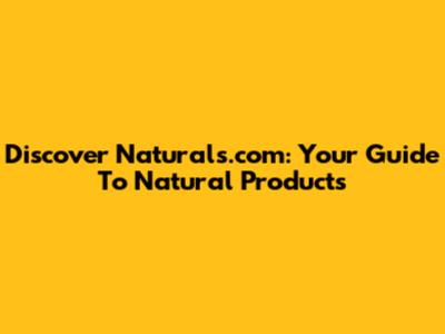 Discover Naturals.com: Your Guide To Natural Products