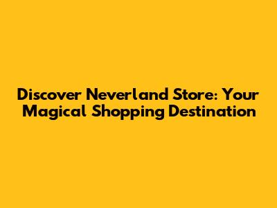 Discover Neverland Store: Your Magical Shopping Destination